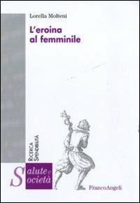 L' eroina al femminile - Lorella Molteni - Libro Franco Angeli 2011, Salute e società | Libraccio.it