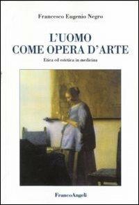 L' uomo come opera d'arte. Etica ed estetica in medicina - Francesco E. Negro - Libro Franco Angeli 2012 | Libraccio.it