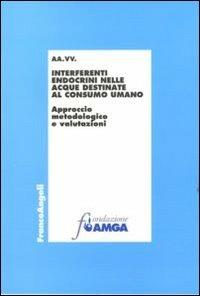 Interferenti endocrini nelle acque destinate al consumo umano. Approccio metodologico e valutazioni  - Libro Franco Angeli 2011, Collana Fondazione Amga | Libraccio.it