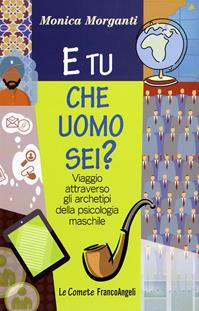 E tu che uomo sei? Viaggio attraverso gli archetipi della psicologia maschile - Monica Morganti - Libro Franco Angeli 2012, Le comete | Libraccio.it