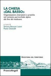 La Chiesa dal «basso». Organizzazioni, interazioni e pratiche del contesto parrocchiale alpino alla fine del Medioevo  - Libro Franco Angeli 2013, Geostoria del territorio | Libraccio.it