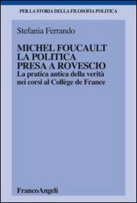 Michel Foucault, la politica presa a rovescio. La pratica antica della verità, nei corsi al Collège de France - Stefania Ferrando - Libro Franco Angeli 2012, Per la storia della filosofia politica | Libraccio.it