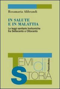 In salute e in malattia. Le leggi sanitarie borboniche fra Settecento e Ottocento - Rosamaria Alibrandi - Libro Franco Angeli 2012, Temi di storia | Libraccio.it