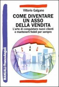 Come diventare un asso della vendita. L'arte di conquistare nuovi clienti e mantenerli fedeli per sempre - Vittorio Galgano - Libro Franco Angeli 2013, Manuali | Libraccio.it