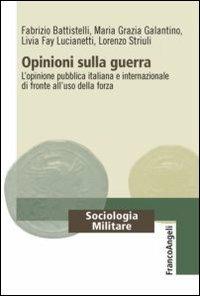 Opinioni sulla guerra. L'opinione pubblica italiana e internazionale di fronte all'uso della forza - Fabrizio Battistelli, Maria Grazia Galantino, Livia Fay Lucianetti - Libro Franco Angeli 2012, Sociologia militare | Libraccio.it