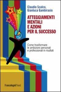 Atteggiamenti mentali e azioni per il successo. Come trasformare le ambizioni personali e professionali in risultati - Claudio Scalco, Gianluca Gambirasio - Libro Franco Angeli 2012, Trend | Libraccio.it