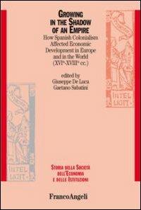 Growing in the shadow of an empire. How spanish colonialism affected economic development in Europe and in the world (XVI-XVIII cc.)  - Libro Franco Angeli 2013, Storia della società, dell'econom. e ist. | Libraccio.it