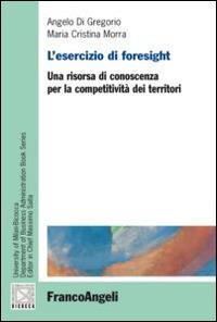 L' esercizio di foresight. Una risorsa di conoscenza per la competitività dei territori - Angelo Di Gregorio, Maria Cristina Morra - Libro Franco Angeli 2015, Collana del Dip. di Scienze econ-aziend. | Libraccio.it