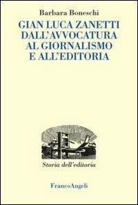 Gianluca Zanetti. Dall'avvocatura al giornalismo, all'editoria - Barbara Boneschi - Libro Franco Angeli 2012, Studi e ricerche di storia dell'editoria | Libraccio.it