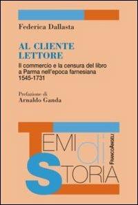 Al cliente lettore. Il commercio e la censura del libro a Parma nell'epoca farnesiana 1545-1731 - Federica Dallasta - Libro Franco Angeli 2012, Temi di storia | Libraccio.it