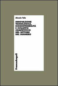 Innovazione tecnologica, ecosostenibilità e sviluppo competitivo nel settore del sughero - Alessio Tola - Libro Franco Angeli 2012, Economia - Ricerche | Libraccio.it