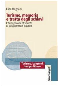 Turismo, memoria e tratta degli schiavi. L'heritage come strumento di sviluppo locale in Africa - Elisa Magnani - Libro Franco Angeli 2013, Turismo, consumi, tempo libero | Libraccio.it