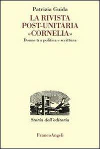 La rivista post-unitaria «Cornelia». Donne tra politica e scrittura - Patrizia Guida - Libro Franco Angeli 2012, Studi e ricerche di storia dell'editoria | Libraccio.it