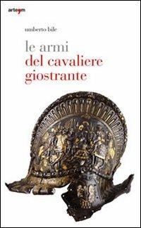 Le armi del cavaliere giostrante. Ediz. illustrata - Umberto Bile - Libro artem 2011, Storia e civiltà | Libraccio.it