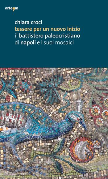 Tessere per un nuovo inizio. Il battistero paleocristiano di Napoli e i suoi mosaici. Ediz. illustrata - Chiara Croci - Libro artem 2019, Arte | Libraccio.it