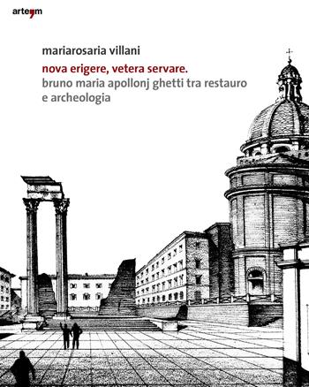 Nova erigere, vetera servare. Bruno Maria Apollonj Ghetti tra restauro e archeologia - Mariarosa Villani - Libro artem 2019, Architetture e restauri | Libraccio.it