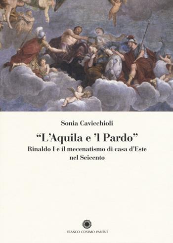 «L'aquila e il pardo». Rinaldo I e il mecenatismo di casa d'Este nel Seicento - Sonia Cavicchioli - Libro Franco Cosimo Panini 2015, Saggi | Libraccio.it