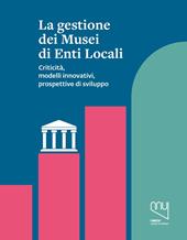 La gestione dei musei di enti locali. Criticità, modelli innovativi, prospettive di sviluppo