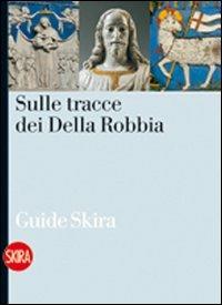 Sulle tracce dei Della Robbia. Le vie della terracotta invetriata nell'aretino - Liletta Fornasari - Libro Skira 2009, Guide artistiche Skira | Libraccio.it