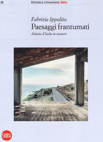 Paesaggi frantumati. Atlante d'Italia in numeri - Fabrizia Ippolito - Libro Skira 2019, Biblioteca universitaria | Libraccio.it