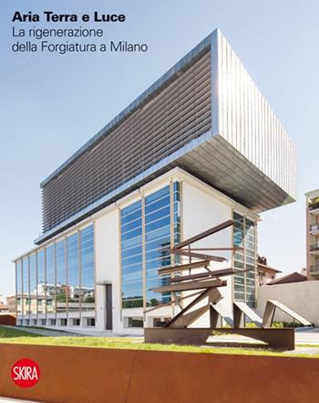 Aria terra e luce. La rigenerazione della Forgiatura a Milano. Ediz. italiana e inglese  - Libro Skira 2015, Architettura. Varie | Libraccio.it