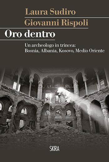 Oro dentro. Un archeologo in trincea: Bosnia, Albania, Kosovo, Medio Oriente - Giovanni Rispoli, Laura Sudiro - Libro Skira 2015, StorieSkira | Libraccio.it