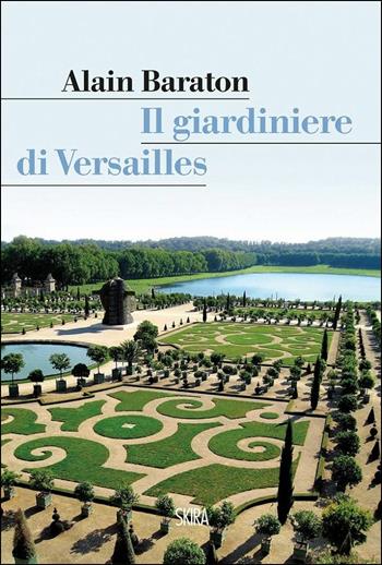 Il giardiniere di Versailles - Alain Baraton - Libro Skira 2015, Art stories | Libraccio.it