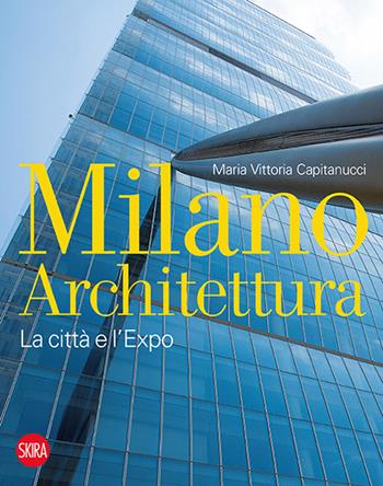 Milano architettura. La città e l'Expo. Ediz. illustrata - Maria Vittoria Capitanucci - Libro Skira 2015, Saggi Skira | Libraccio.it