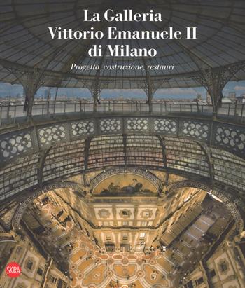 La galleria Vittorio Emanuele II di Milano. Progetto, costruzione, restauri. Ediz. italiana e inglese  - Libro Skira 2017, Musei e luoghi artistici | Libraccio.it