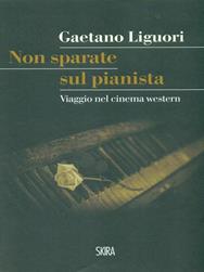 Non sparate sul pianista. Viaggio nel cinema western - Gaetano Liguori - Libro Skira 2016, Art stories | Libraccio.it