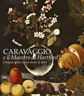 L' origine della natura morta in Italia. Caravaggio e il Maestro di Hartford. Ediz. a colori  - Libro Skira 2017, Arte antica. Cataloghi | Libraccio.it