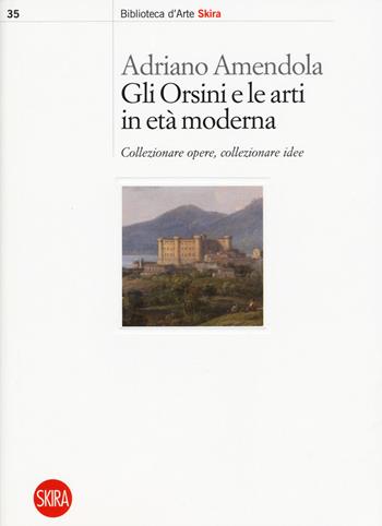 Gli Orsini e le arti in età moderna. Collezionare opere, collezionare idee - Adriano Amendola - Libro Skira 2019, Biblioteca d'arte Skira | Libraccio.it