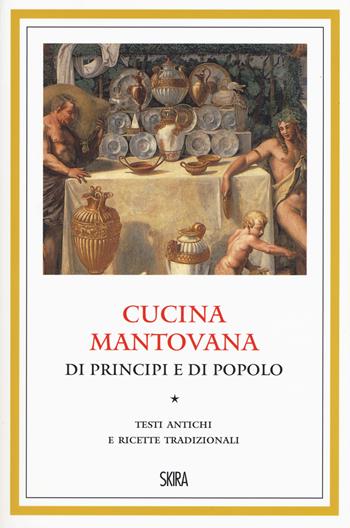 Cucina mantovana di principi e di popolo. Testi antichi e ricette tradizionali  - Libro Skira 2017, Varia | Libraccio.it