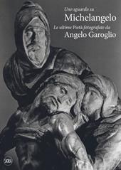 Uno sguardo su Michelangelo. Le ultime Pietà. Ediz. illustrata
