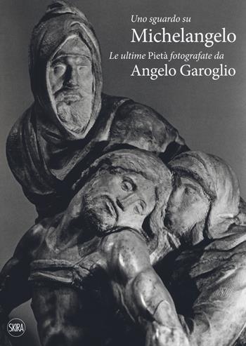 Uno sguardo su Michelangelo. Le ultime Pietà. Ediz. illustrata - Angelo Garoglio - Libro Skira 2018, Fotografia | Libraccio.it
