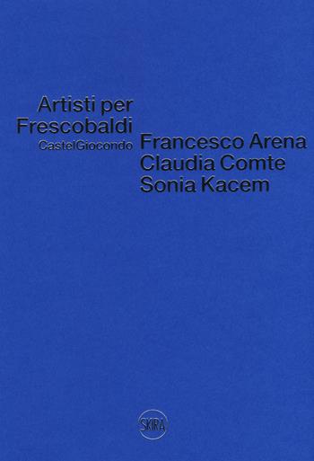Artisti per Frescobaldi. Castelgiocondo. Francesco Arena, Claudia Comte, Sonia Kacem. Ediz. a colori - Olimpia Eberspacher - Libro Skira 2018 | Libraccio.it
