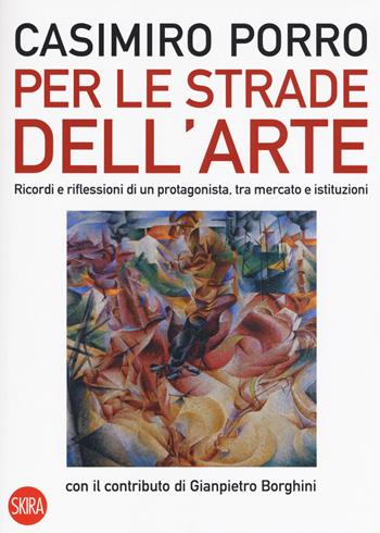 Per le strade dell'arte. Ricordi e riflessioni di un protagonista, tra mercato e istituzioni. Ediz. a colori - Casimiro Porro, Gianpiero Borghini - Libro Skira 2019, Skira paperbacks | Libraccio.it