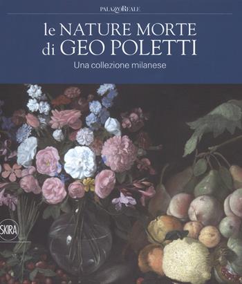 Le nature morte di Geo Poletti. Una collezione milanese. Ediz. a colori  - Libro Skira 2019, Collezioni | Libraccio.it