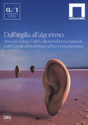 Dall'argilla all'algoritmo. Arte e tecnologia. Dalle Collezioni di Intesa Sanpaolo e del Castello di Rivoli Museo d’Arte Contemporanea. Ediz. a colori  - Libro Skira 2019, Cataloghi | Libraccio.it
