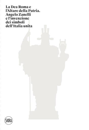 La Dea Roma e l'Altare della Patria. Angelo Zanelli e l'invenzione dei simboli dell'Italia unita. Ediz. illustrata  - Libro Skira 2024, Arte moderna | Libraccio.it