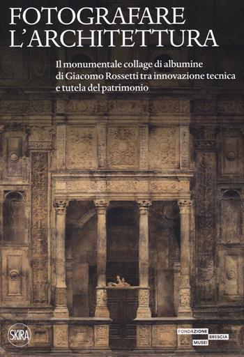 Fotografare l'architettura. Il monumentale collage di albumine di Giacomo Rossetti tra innovazione tecnica e tutela del patrimonio. Ediz. illustrata  - Libro Skira 2022, Fotografia | Libraccio.it