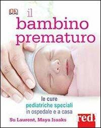 Il bambino prematuro. Le cure pediatriche speciali in ospedale e a casa - Su Laurent, Maya Isaaks - Libro Red Edizioni 2013 | Libraccio.it