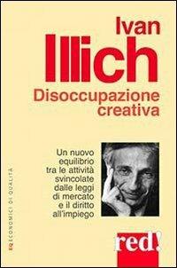 Disoccupazione creativa. Un nuovo equilibrio tra le attività svincolate dalle leggi di mercato e il diritto all'impiego - Ivan Illich - Libro Red Edizioni 2013, Economici di qualità | Libraccio.it