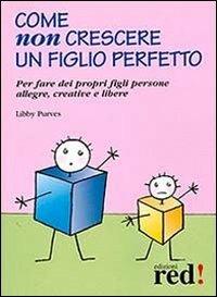 Come non crescere un figlio perfetto. Per fare dei propri figli persone allegre, creative e libere - Libby Purves - Libro Red Edizioni 2014, Piccoli grandi manuali | Libraccio.it