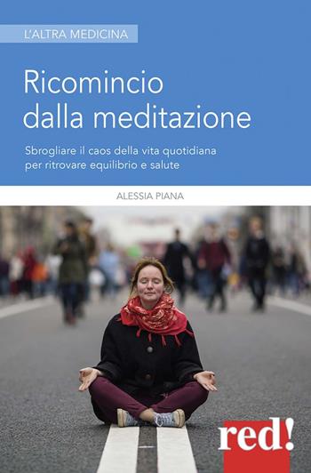 Ricomincio dalla meditazione. Sbrogliare il caos della vita quotidiana per ritrovare equilibrio e salute - Alessia Piana - Libro Red Edizioni 2020, L'altra medicina | Libraccio.it