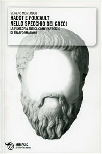 Hadot e Foucault nello specchio dei greci. La filosofia antica come esercizio di trasformazione - Moreno Montanari - Libro Mimesis 2009, Il corpo e l'anima | Libraccio.it