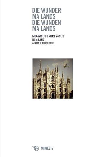 Die wunder Mailands. Die wunden Mailands-Meraviglie e mere voglie di Milano  - Libro Mimesis 2009, Mimesis | Libraccio.it
