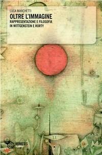 Oltre l'immagine. Rappresentazione e filosofia in Wittgenstein e Rorty - Luca Marchetti - Libro Mimesis 2010, Filosofie | Libraccio.it