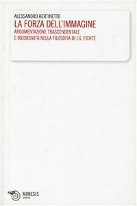 La forza dell'immagine. Argomentazione trascendentale e ricorsività nella filosofia di J. G. Fichte - Alessandro Bertinetto - Libro Mimesis 2010, Morphé | Libraccio.it