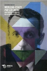 Merleau-Ponty, par lui-même. Una pratica filosofica della narrazione in sé - Giovanni Invitto - Libro Mimesis 2010, Filosofie | Libraccio.it